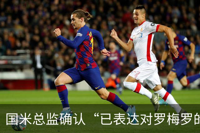 国米总监确认“已表达对罗梅罗的兴趣”，德泽尔比放话：不高兴就走人