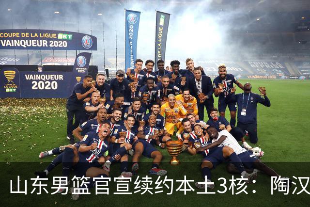 山东男篮官宣续约本土3核：陶汉林1年顶薪高诗岩2年顶薪 陈培东2年C类