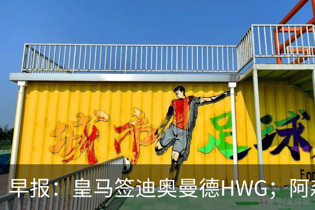 早报：皇马签迪奥曼德HWG；阿森纳为维尼修斯准备重磅合同