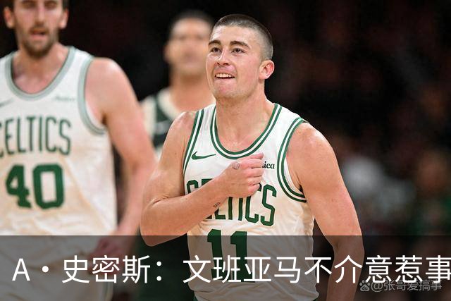 A·史密斯：文班亚马不介意惹事&喷垃圾话 甚至把切特打怕了