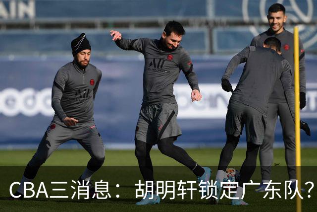 CBA三消息：胡明轩锁定广东队？徐昕没有被买断，新主帅即将到岗