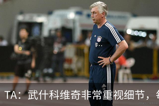 TA：武什科维奇非常重视细节，每场比赛之前都与分析师联系